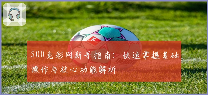 500竞彩网新手指南：快速掌握基础操作与核心功能解析