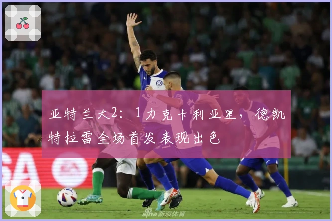 亚特兰大2：1力克卡利亚里，德凯特拉雷全场首发表现出色