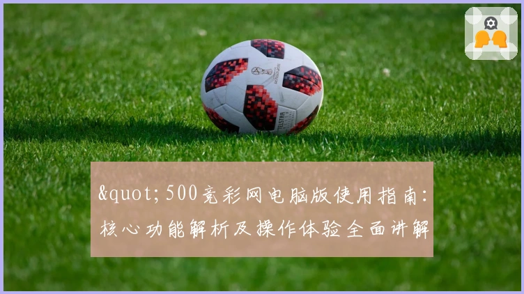 "500竞彩网电脑版使用指南：核心功能解析及操作体验全面讲解"