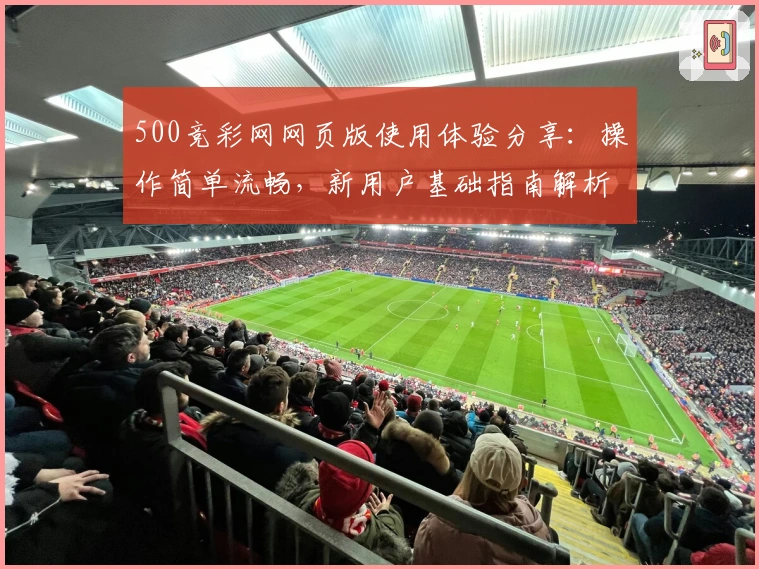 500竞彩网网页版使用体验分享：操作简单流畅，新用户基础指南解析