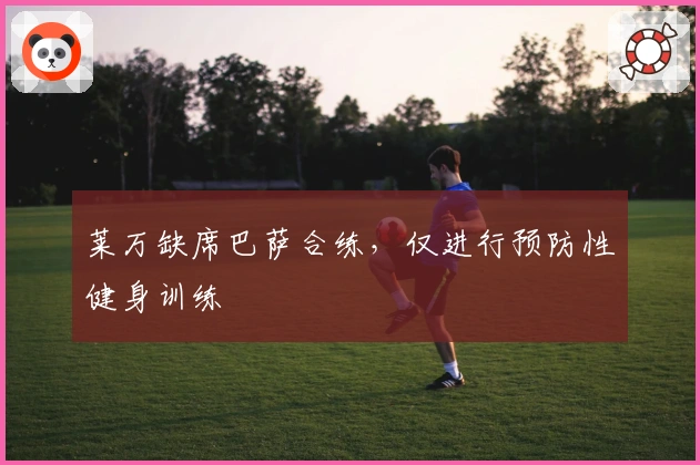 莱万缺席巴萨合练，仅进行预防性健身训练