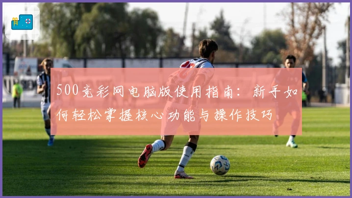 500竞彩网电脑版使用指南：新手如何轻松掌握核心功能与操作技巧