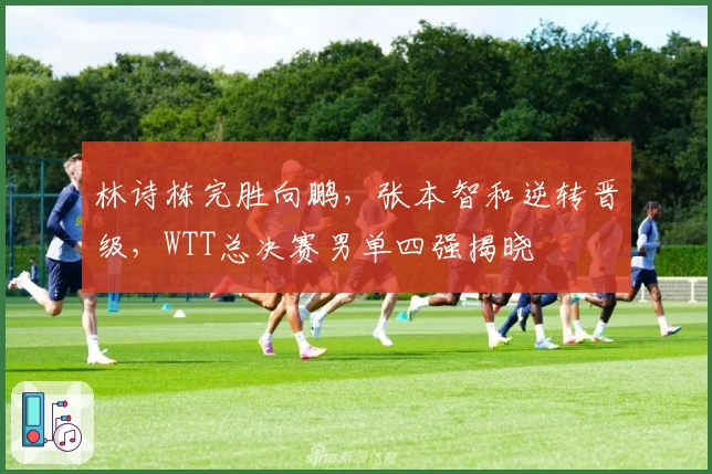 林诗栋完胜向鹏，张本智和逆转晋级，WTT总决赛男单四强揭晓