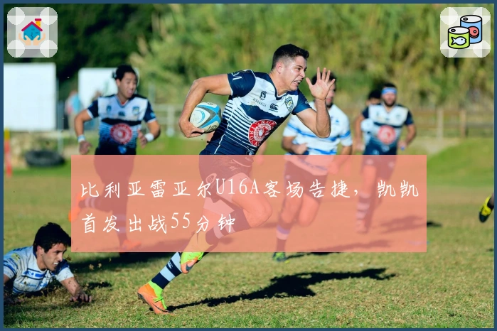 比利亚雷亚尔U16A客场告捷，凯凯首发出战55分钟