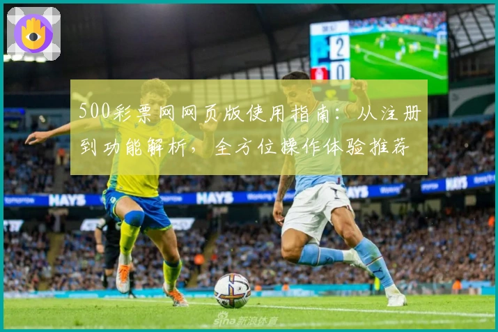 500彩票网网页版使用指南：从注册到功能解析，全方位操作体验推荐