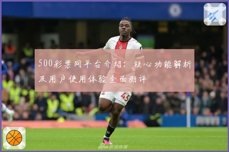 500彩票网平台介绍：核心功能解析及用户使用体验全面测评