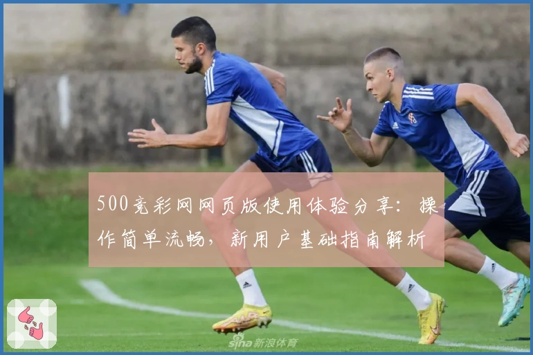 500竞彩网网页版使用体验分享:操作简单流畅,新用户基础指南解析