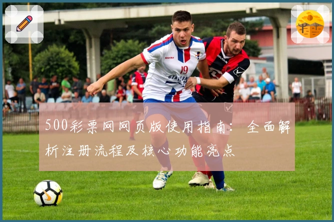 500彩票网网页版使用指南：全面解析注册流程及核心功能亮点