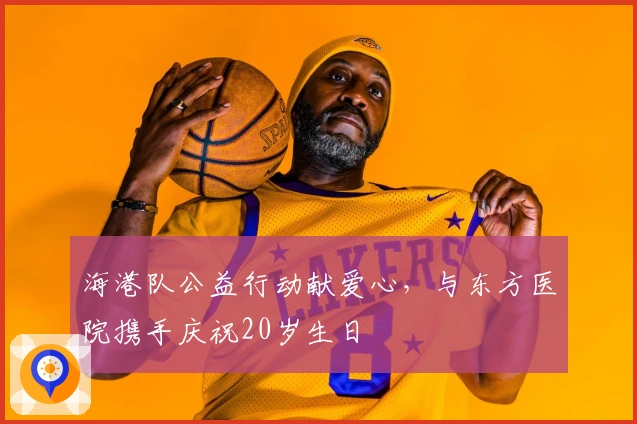 海港队公益行动献爱心，与东方医院携手庆祝20岁生日