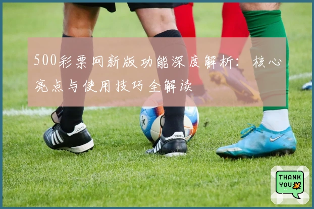 500彩票网新版功能深度解析:核心亮点与使用技巧全解读