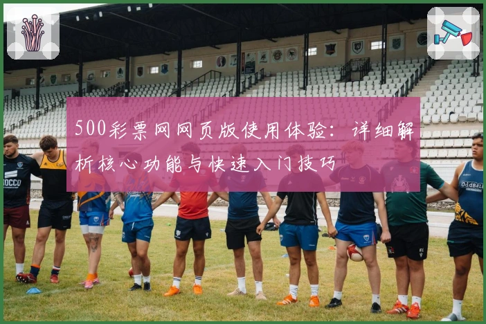 500彩票网网页版使用体验：详细解析核心功能与快速入门技巧
