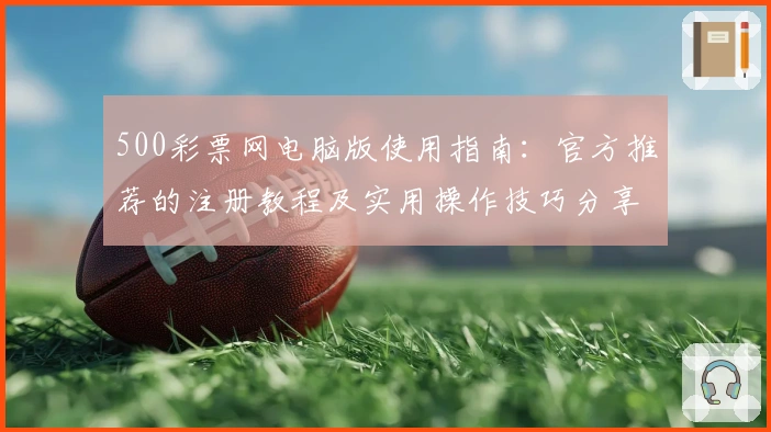 500彩票网电脑版使用指南:官方推荐的注册教程及实用操作技巧分享