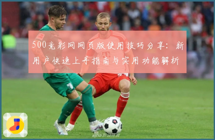 500竞彩网网页版使用技巧分享：新用户快速上手指南与实用功能解析