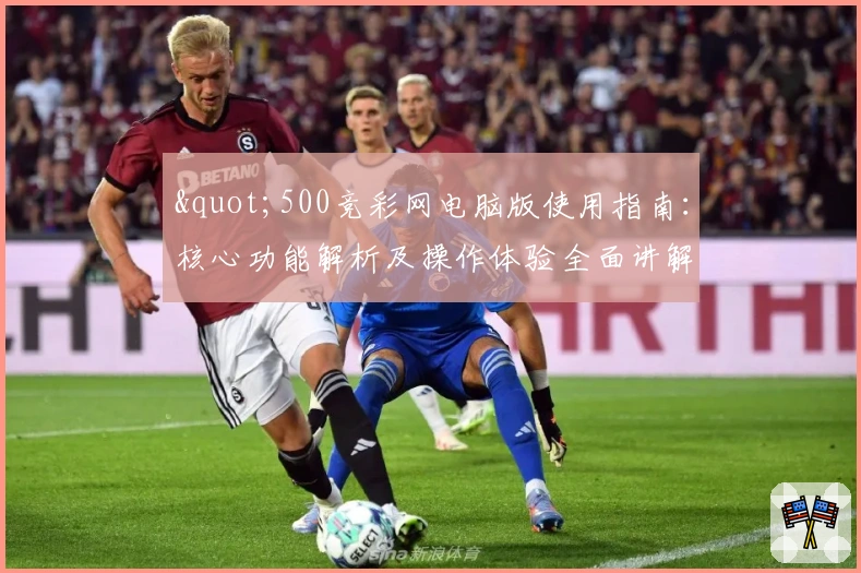 "500竞彩网电脑版使用指南：核心功能解析及操作体验全面讲解"