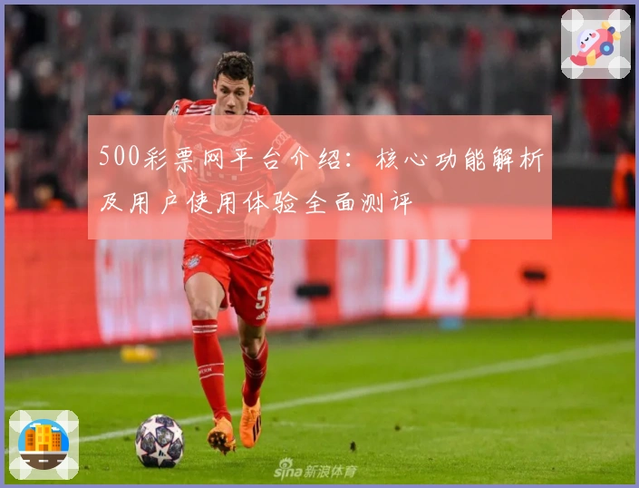 500彩票网平台介绍：核心功能解析及用户使用体验全面测评