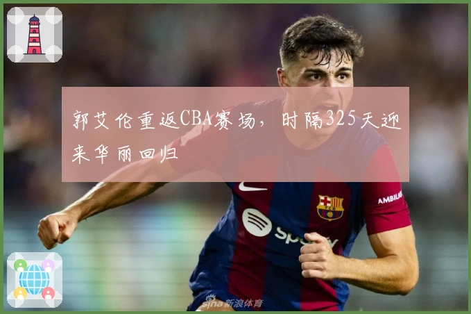 郭艾伦重返CBA赛场，时隔325天迎来华丽回归