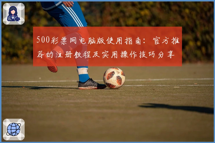 500彩票网电脑版使用指南：官方推荐的注册教程及实用操作技巧分享
