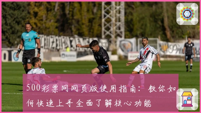 500彩票网网页版使用指南：教你如何快速上手全面了解核心功能