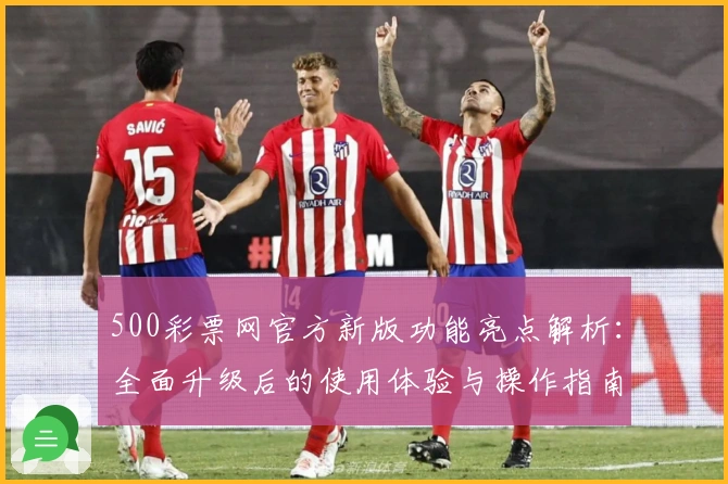 500彩票网官方新版功能亮点解析：全面升级后的使用体验与操作指南