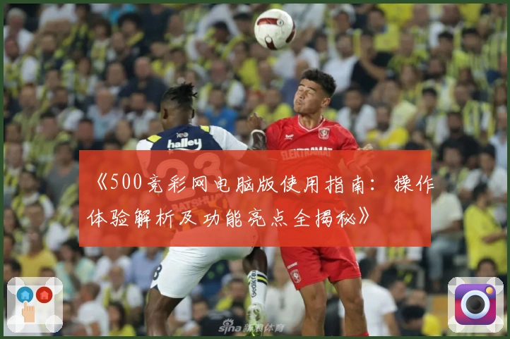 《500竞彩网电脑版使用指南：操作体验解析及功能亮点全揭秘》
