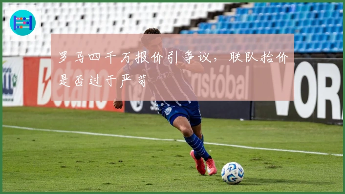 罗马四千万报价引争议，联队抬价是否过于严苛