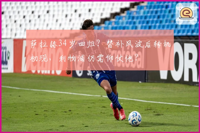 萨拉赫34岁回归？替补风波后转机初现，利物浦仍需仰仗他？