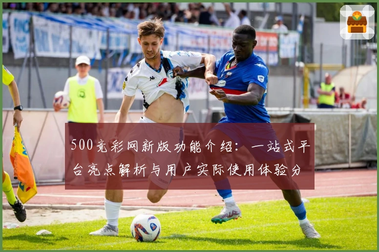 500竞彩网新版功能介绍：一站式平台亮点解析与用户实际使用体验分享