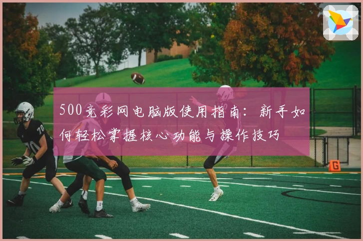500竞彩网电脑版使用指南：新手如何轻松掌握核心功能与操作技巧