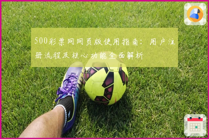 500彩票网网页版使用指南：用户注册流程及核心功能全面解析