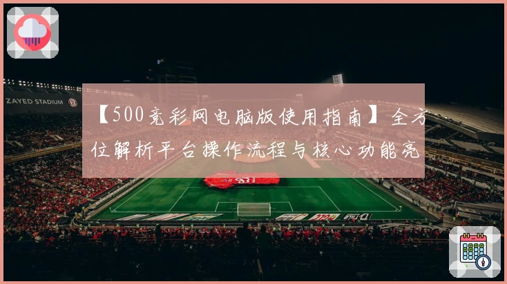 【500竞彩网电脑版使用指南】全方位解析平台操作流程与核心功能亮点