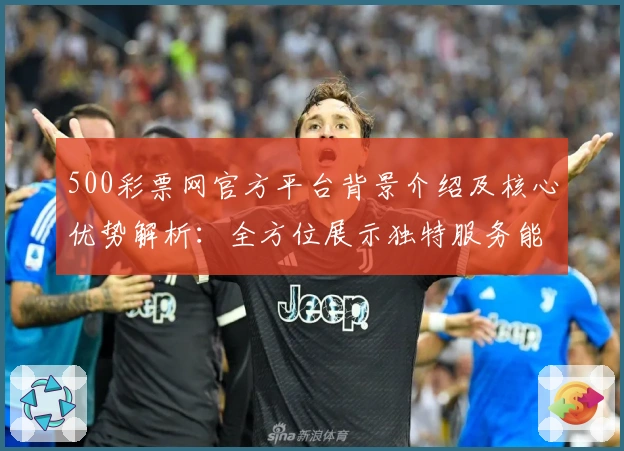 500彩票网官方平台背景介绍及核心优势解析：全方位展示独特服务能力