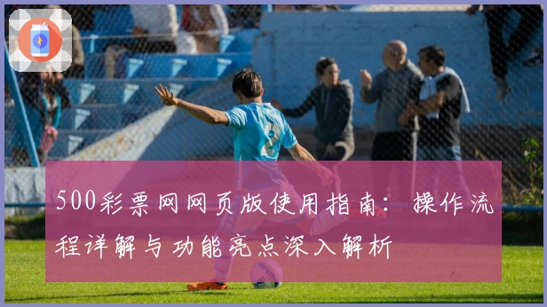 500彩票网网页版使用指南：操作流程详解与功能亮点深入解析