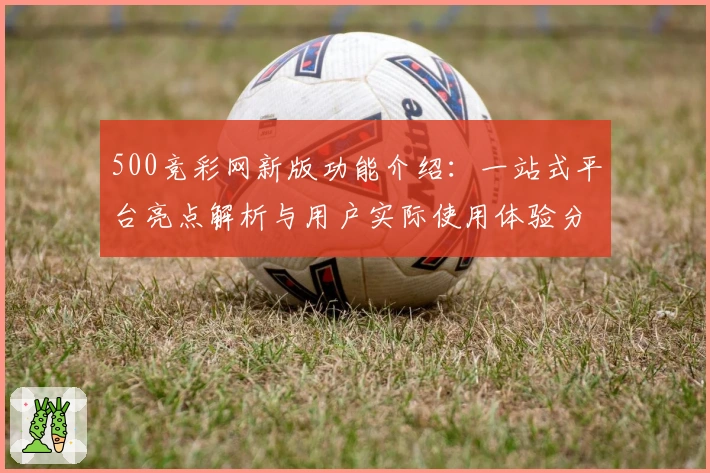 500竞彩网新版功能介绍:一站式平台亮点解析与用户实际使用体验分享