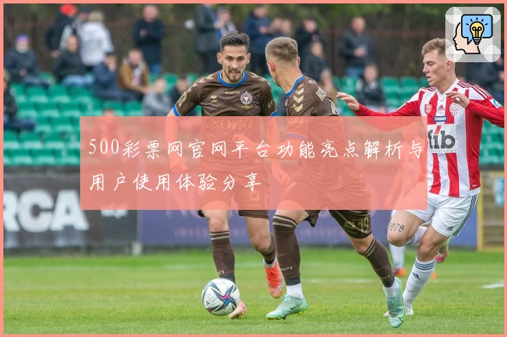 500彩票网官网平台功能亮点解析与用户使用体验分享