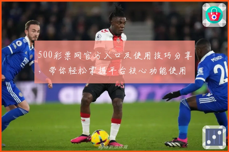 500彩票网官方入口及使用技巧分享,带你轻松掌握平台核心功能使用方法