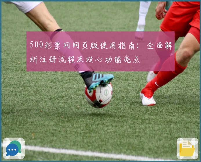 500彩票网网页版使用指南:全面解析注册流程及核心功能亮点