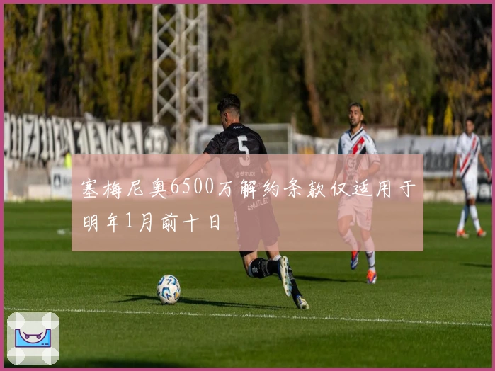 塞梅尼奥6500万解约条款仅适用于明年1月前十日