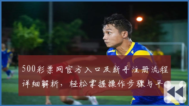 500彩票网官方入口及新手注册流程详细解析，轻松掌握操作步骤与平台核心功能