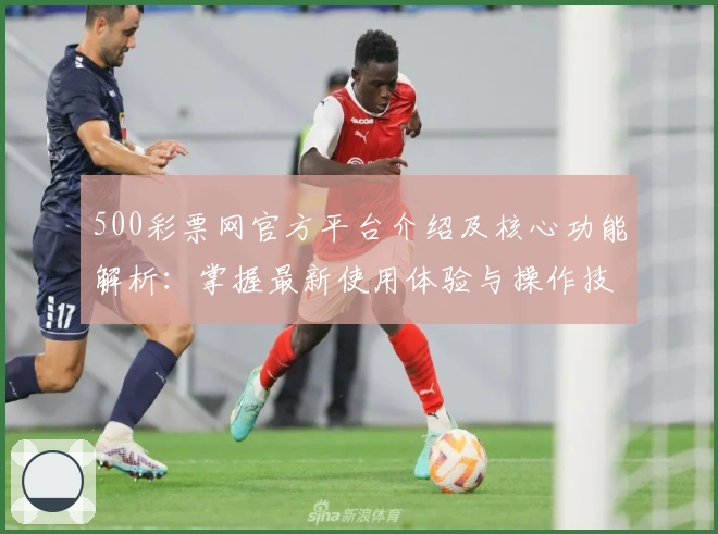 500彩票网官方平台介绍及核心功能解析：掌握最新使用体验与操作技巧