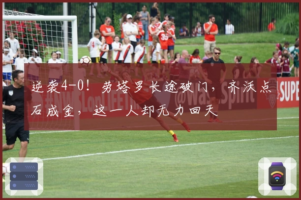 逆袭4-0！劳塔罗长途破门，齐沃点石成金，这一人却无力回天
