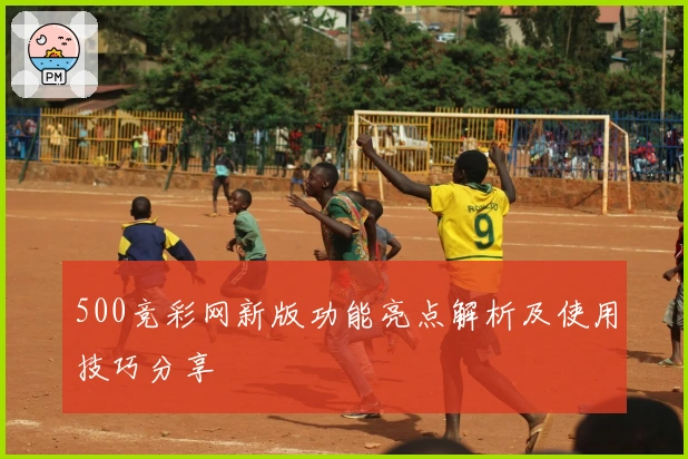 500竞彩网新版功能亮点解析及使用技巧分享