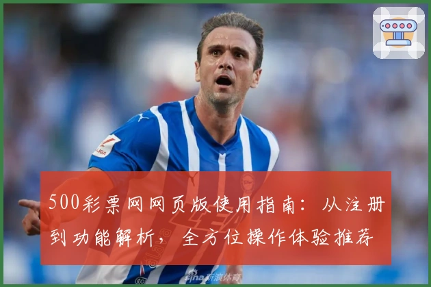 500彩票网网页版使用指南:从注册到功能解析,全方位操作体验推荐