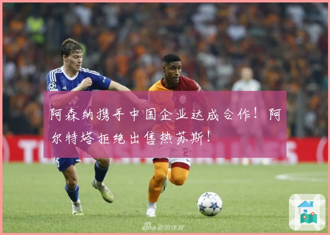 阿森纳携手中国企业达成合作！阿尔特塔拒绝出售热苏斯！