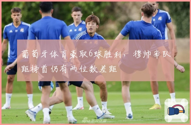 葡萄牙体育豪取6球胜利，穆帅率队距榜首仍有两位数差距