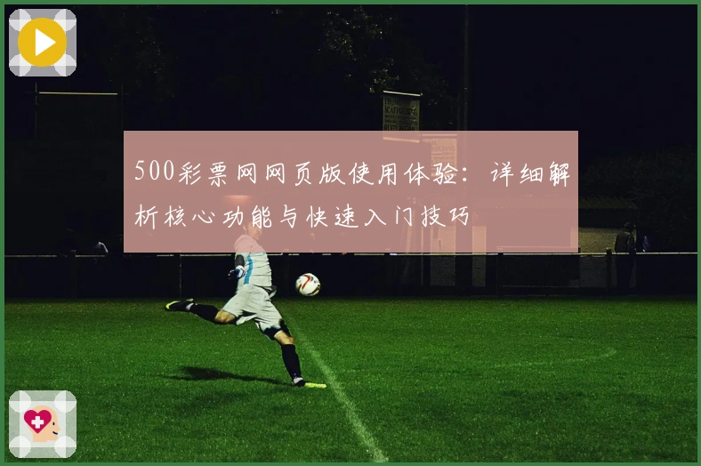 500彩票网网页版使用体验:详细解析核心功能与快速入门技巧