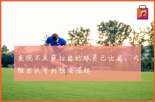 表现不及萨拉赫的球员已出局，内维尔认可利物浦崛起