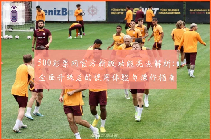 500彩票网官方新版功能亮点解析：全面升级后的使用体验与操作指南