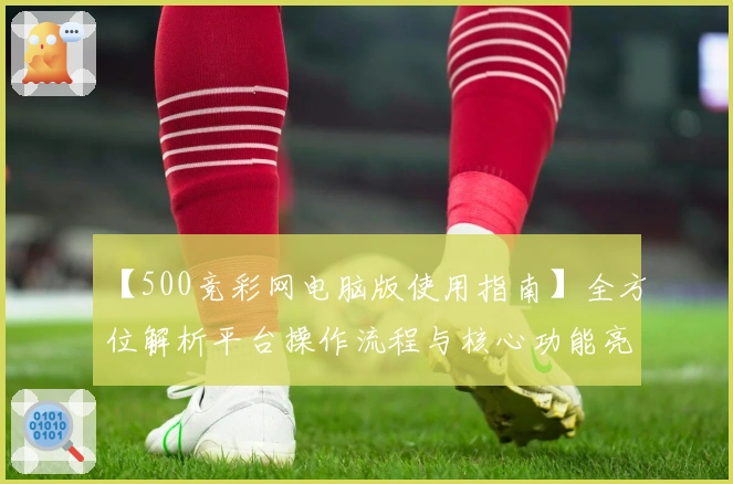 【500竞彩网电脑版使用指南】全方位解析平台操作流程与核心功能亮点
