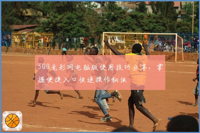 500竞彩网电脑版使用技巧分享，掌握便捷入口快速操作秘诀