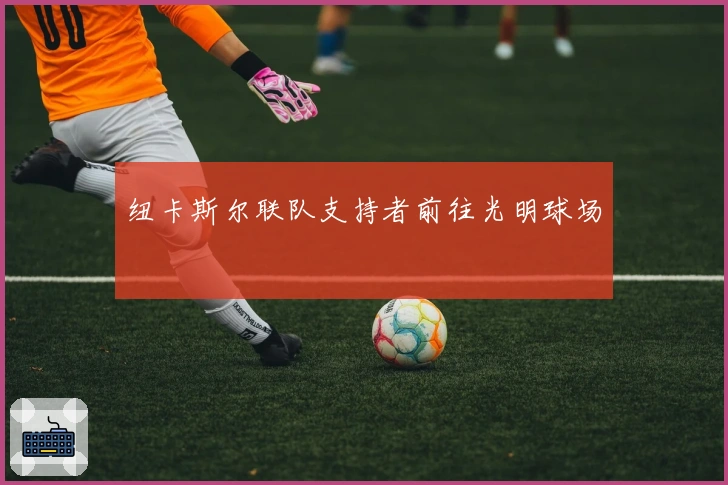 纽卡斯尔联队支持者前往光明球场